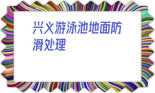 興義游泳池地面防滑處理的簡單介紹