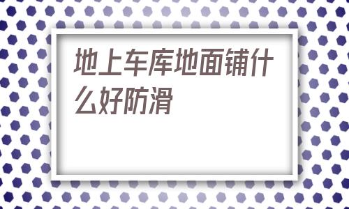 關于地上車庫地面鋪什么好防滑的信息