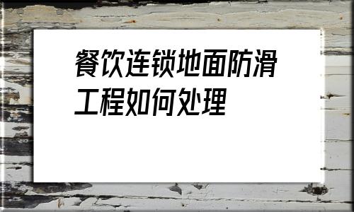 餐飲連鎖地面防滑工程如何處理的簡單介紹