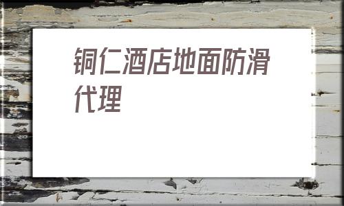 銅仁酒店地面防滑代理(銅仁菜市場(chǎng)地面防滑代理)