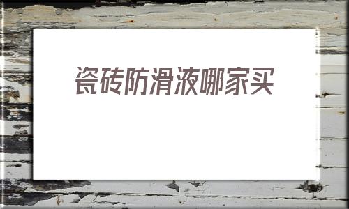 瓷磚防滑液哪家買的簡單介紹
