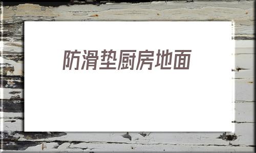 防滑墊廚房地面(廚房地面防滑處理方法)