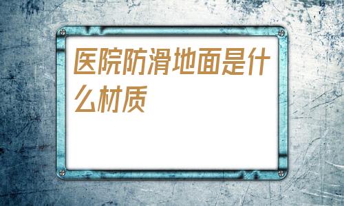 醫院防滑地面是什么材質(防滑手機殼軟軟的是什么材質)