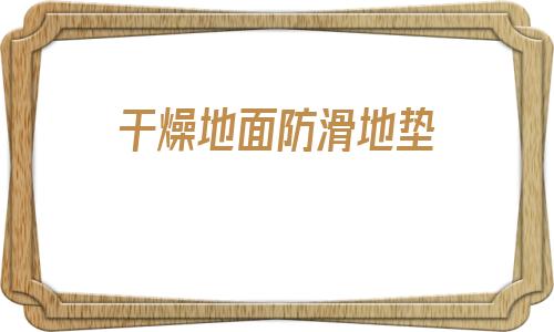 干燥地面防滑地墊(家用室內(nèi)地面防滑墊在哪里買)