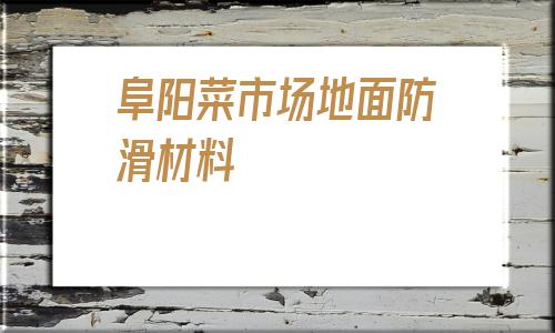 阜陽菜市場地面防滑材料的簡單介紹
