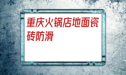 重慶火鍋店地面瓷磚防滑(重慶火鍋店地面瓷磚防滑治理)