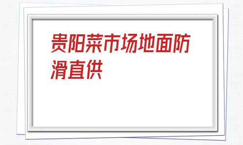 關于貴陽菜市場地面防滑直供的信息