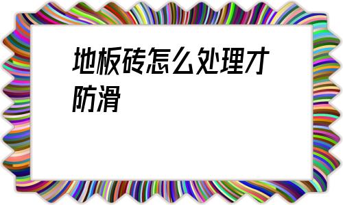 地板磚怎么處理才防滑(不防滑的地板磚怎么處理的防滑)