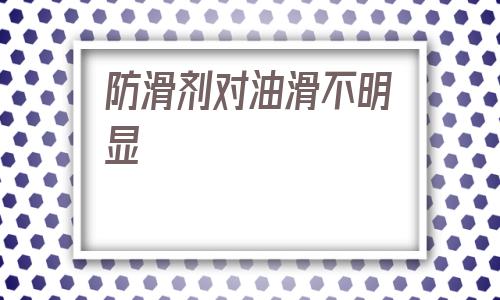 關(guān)于防滑劑對油滑不明顯的信息