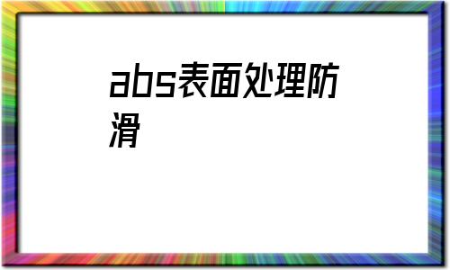abs表面處理防滑(abs塑料需要什么表面處理)