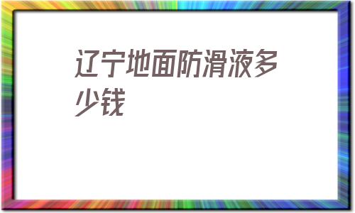包含遼寧地面防滑液多少錢的詞條