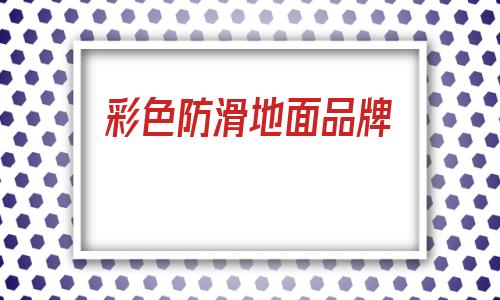彩色防滑地面品牌(地面防滑劑哪個品牌好)