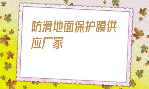 包含防滑地面保護(hù)膜供應(yīng)廠家的詞條