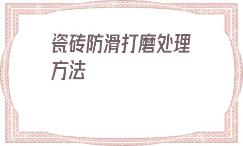 瓷磚防滑打磨處理方法(瓷磚不防滑怎么處理方法)