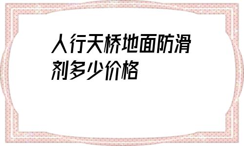 人行天橋地面防滑劑多少價格的簡單介紹