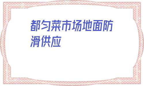 關于都勻菜市場地面防滑供應的信息