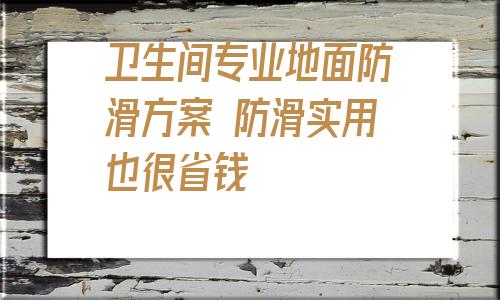 關于衛生間專業地面防滑方案 防滑實用也很省錢的信息