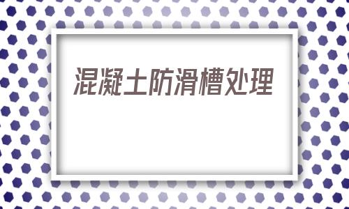 混凝土防滑槽處理(混凝土坡道防滑槽怎么施工)