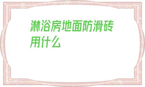 淋浴房地面防滑磚用什么(淋浴房地面防滑用什么方法)