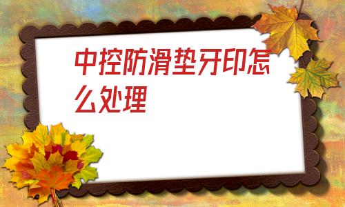 關于中控防滑墊牙印怎么處理的信息