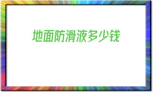 地面防滑液多少錢的簡(jiǎn)單介紹