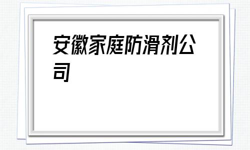 包含安徽家庭防滑劑公司的詞條