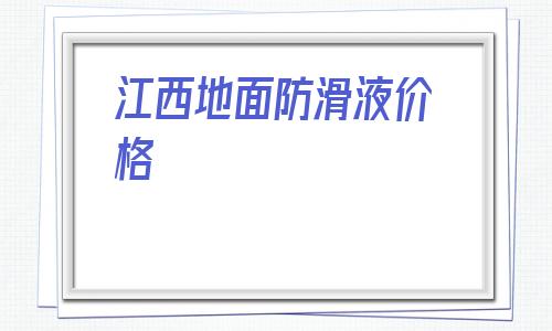 江西地面防滑液價格的簡單介紹