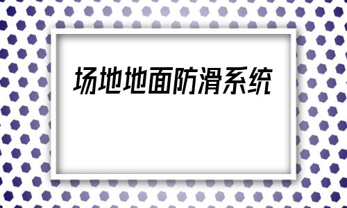 包含場(chǎng)地地面防滑系統(tǒng)的詞條