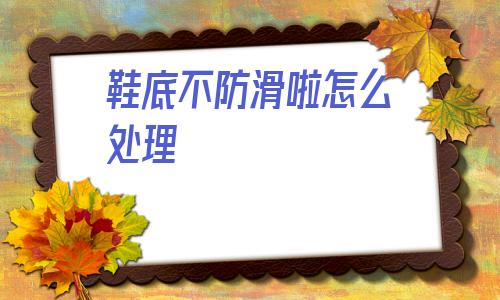 鞋底不防滑啦怎么處理的簡單介紹