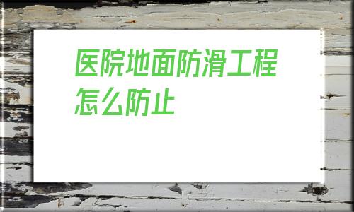 包含醫院地面防滑工程怎么防止的詞條