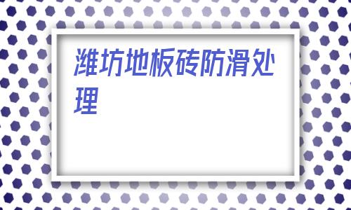 濰坊地板磚防滑處理(不防滑的地板磚怎么處理的防滑)