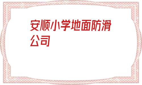 包含安順小學地面防滑公司的詞條