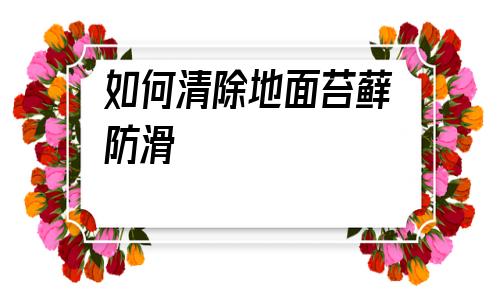 如何清除地面苔蘚防滑(如何清除地面上蛇膽酒的腥味)