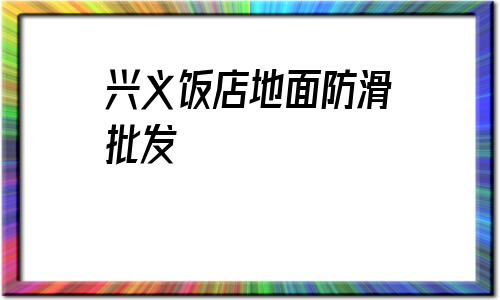 興義飯店地面防滑批發(興義飯店地面防滑供應商)