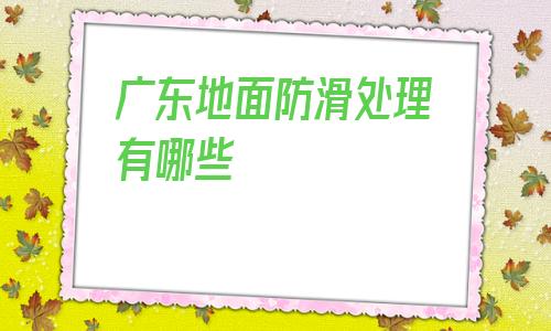 關于廣東地面防滑處理有哪些的信息