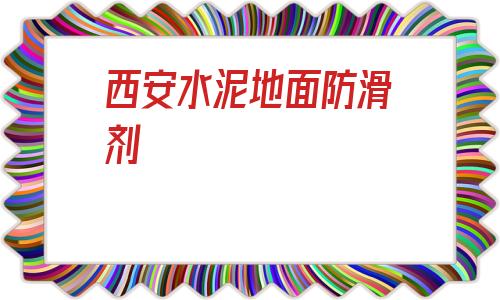 西安水泥地面防滑劑(地磚防滑劑用了后悔了)