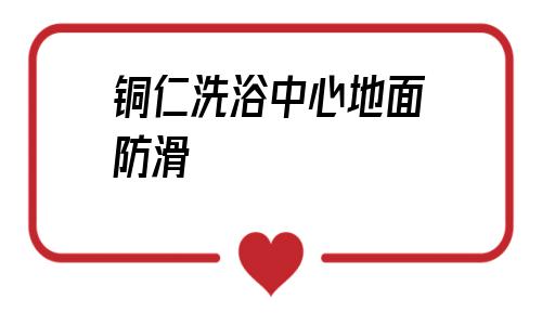 銅仁洗浴中心地面防滑(銅仁洗浴中心地面防滑處理)