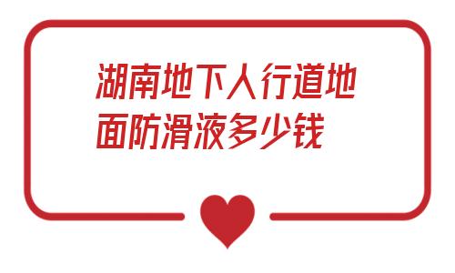 包含湖南地下人行道地面防滑液多少錢的詞條