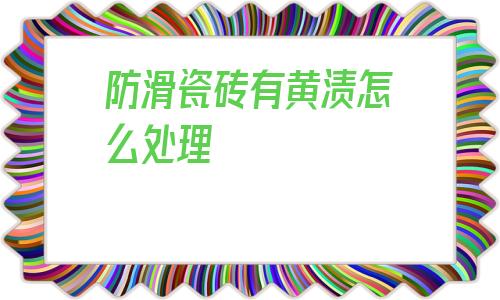 防滑瓷磚有黃漬怎么處理的簡單介紹
