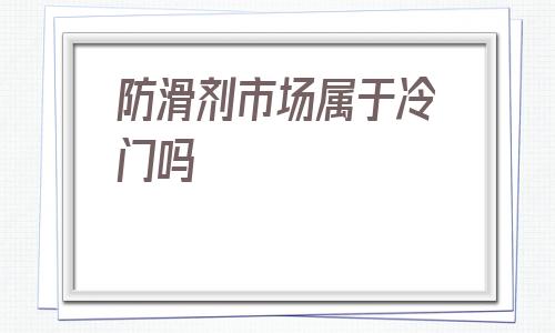 防滑劑市場屬于冷門嗎(阿里巴巴1688批發網官網)