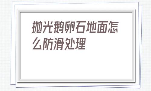 拋光鵝卵石地面怎么防滑處理的簡單介紹