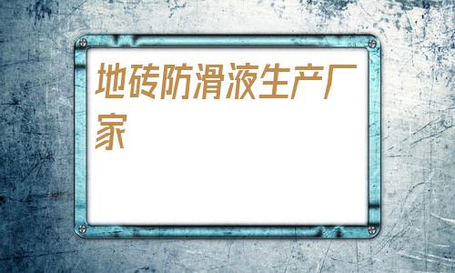 地磚防滑液生產廠家(江西地磚生產廠家基地)