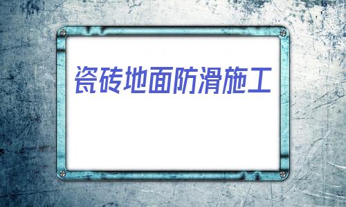 瓷磚地面防滑施工(彩鋼瓦屋面防水施工)
