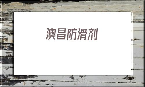 澳昌防滑劑(防滑劑這個行業怎么樣)