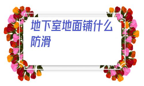 地下室地面鋪什么防滑(衛(wèi)生間地面鋪什么材料防滑)