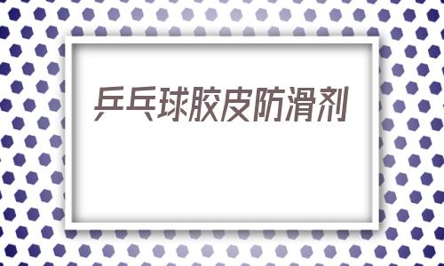 乒乓球膠皮防滑劑(粘性最好的乒乓球膠皮)