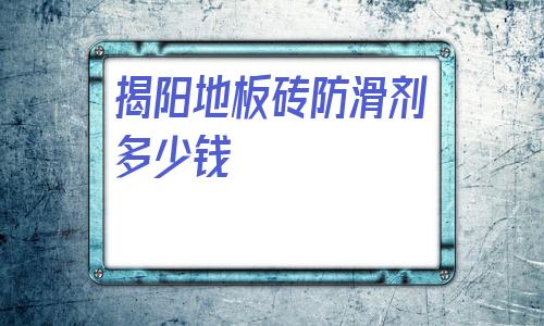 包含揭陽地板磚防滑劑多少錢的詞條