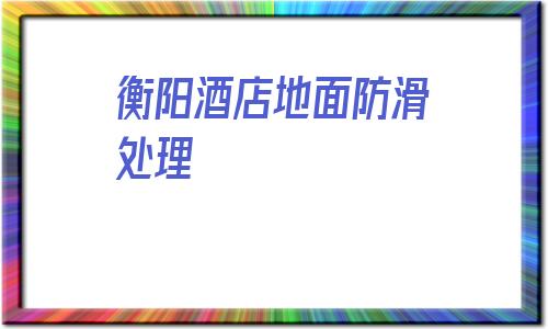 關(guān)于衡陽(yáng)酒店地面防滑處理的信息