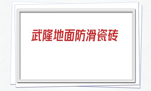 武隆地面防滑瓷磚(瓷磚地面防滑處理方法)