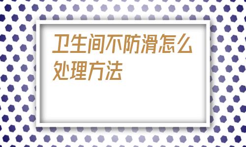 衛生間不防滑怎么處理方法的簡單介紹